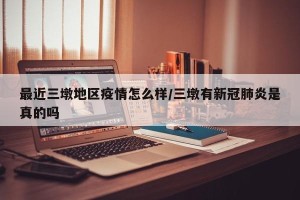 最近三墩地区疫情怎么样/三墩有新冠肺炎是真的吗