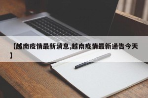 【越南疫情最新消息,越南疫情最新通告今天】