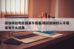 疫情风险地区回来不报备/疫区回来的人不报备有什么结果