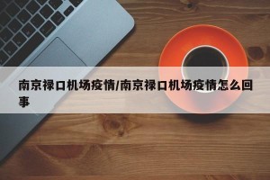南京禄口机场疫情/南京禄口机场疫情怎么回事