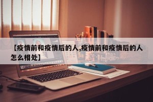 【疫情前和疫情后的人,疫情前和疫情后的人怎么相处】