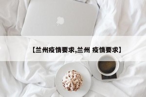 【兰州疫情要求,兰州 疫情要求】