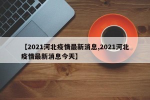 【2021河北疫情最新消息,2021河北疫情最新消息今天】