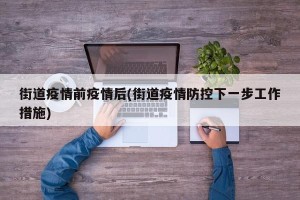 街道疫情前疫情后(街道疫情防控下一步工作措施)