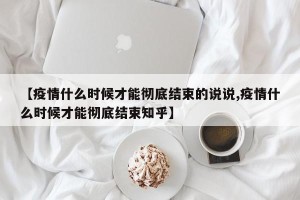 【疫情什么时候才能彻底结束的说说,疫情什么时候才能彻底结束知乎】