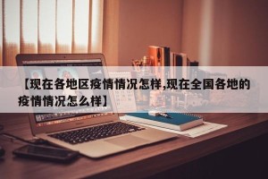【现在各地区疫情情况怎样,现在全国各地的疫情情况怎么样】