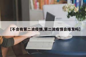 【不会有第二波疫情,第二波疫情会爆发吗】