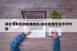 湖北学生检测疫情地区/湖北疫情学生开学时间