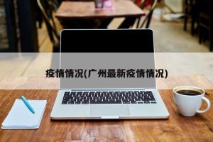 疫情情况(广州最新疫情情况)