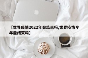 【世界疫情2022年会结束吗,世界疫情今年能结束吗】