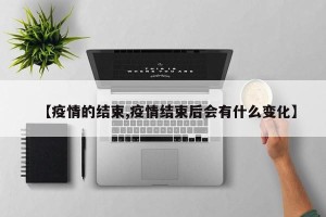 【疫情的结束,疫情结束后会有什么变化】