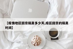 【疫情地区回京隔离多少天,疫区回京的隔离时间】