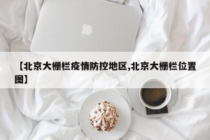 【北京大栅栏疫情防控地区,北京大栅栏位置图】