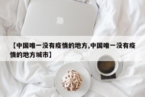 【中国唯一没有疫情的地方,中国唯一没有疫情的地方城市】