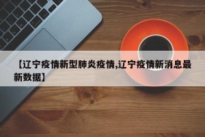 【辽宁疫情新型肺炎疫情,辽宁疫情新消息最新数据】