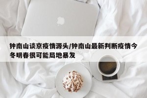 钟南山谈京疫情源头/钟南山最新判断疫情今冬明春很可能局地暴发