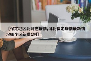 【保定地区北河庄疫情,河北保定疫情最新情况哪个区新增1例】