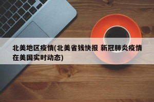 北美地区疫情(北美省钱快报 新冠肺炎疫情在美国实时动态)