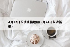 4月22日长沙疫情地区(5月24日长沙新冠)