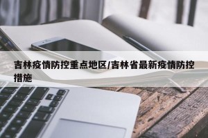 吉林疫情防控重点地区/吉林省最新疫情防控措施
