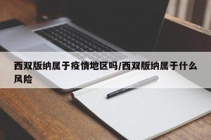 西双版纳属于疫情地区吗/西双版纳属于什么风险