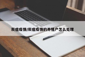 炭疽疫情/炭疽疫情的养殖户怎么处理