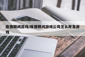 疫情期间游戏/疫情期间游戏公司怎么开发游戏