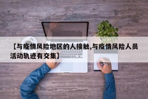 【与疫情风险地区的人接触,与疫情风险人员活动轨迹有交集】