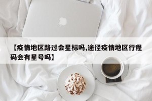 【疫情地区路过会星标吗,途径疫情地区行程码会有星号吗】