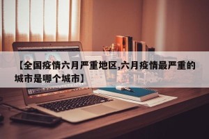 【全国疫情六月严重地区,六月疫情最严重的城市是哪个城市】