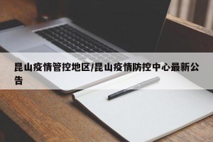昆山疫情管控地区/昆山疫情防控中心最新公告