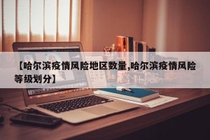 【哈尔滨疫情风险地区数量,哈尔滨疫情风险等级划分】
