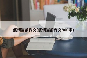 疫情当前作文(疫情当前作文800字)