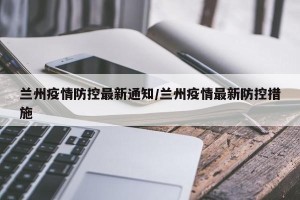 兰州疫情防控最新通知/兰州疫情最新防控措施