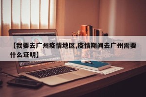 【我要去广州疫情地区,疫情期间去广州需要什么证明】