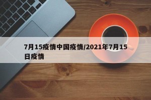 7月15疫情中国疫情/2021年7月15日疫情