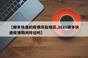 【顺丰快递的疫情风险地区,2021顺丰快递疫情期间停运吗】