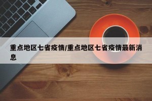 重点地区七省疫情/重点地区七省疫情最新消息