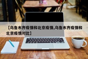 【乌鲁木齐疫情和北京疫情,乌鲁木齐疫情和北京疫情对比】