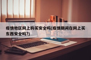 疫情地区网上购买安全吗(疫情期间在网上买东西安全吗?)