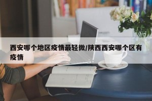 西安哪个地区疫情最轻微/陕西西安哪个区有疫情