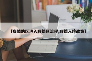 【疫情地区进入顺德区流程,顺德入境政策】