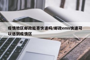 疫情地区邮政能寄快递吗/邮政ems快递可以送到疫情区
