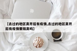 【去过的地区离开后有疫情,去过的地区离开后有疫情要隔离吗】