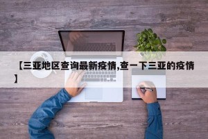 【三亚地区查询最新疫情,查一下三亚的疫情】