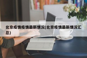 北京疫情疫情最新情况(北京疫情最新情况汇总)