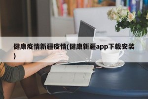 健康疫情新疆疫情(健康新疆app下载安装)