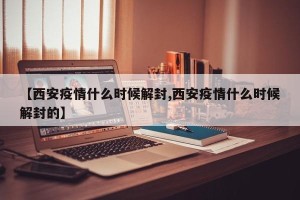 【西安疫情什么时候解封,西安疫情什么时候解封的】