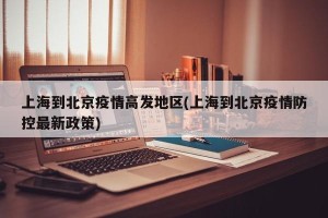 上海到北京疫情高发地区(上海到北京疫情防控最新政策)
