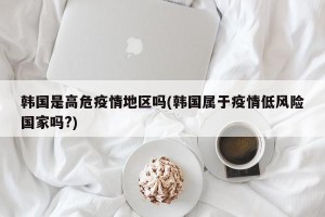 韩国是高危疫情地区吗(韩国属于疫情低风险国家吗?)